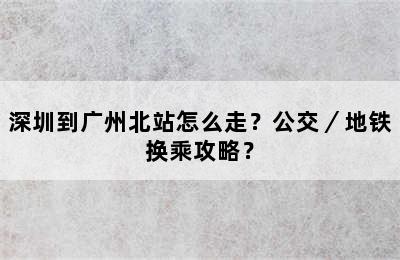 深圳到广州北站怎么走？公交／地铁换乘攻略？