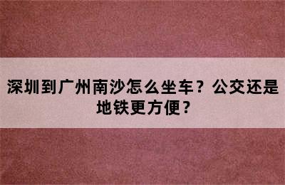 深圳到广州南沙怎么坐车？公交还是地铁更方便？