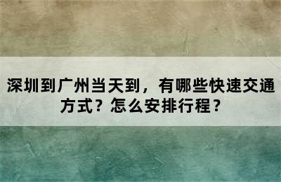 深圳到广州当天到，有哪些快速交通方式？怎么安排行程？