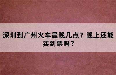 深圳到广州火车最晚几点？晚上还能买到票吗？