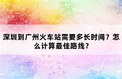 深圳到广州火车站需要多长时间？怎么计算最佳路线？
