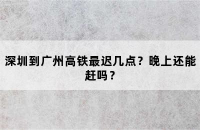 深圳到广州高铁最迟几点？晚上还能赶吗？
