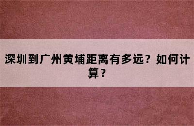 深圳到广州黄埔距离有多远？如何计算？