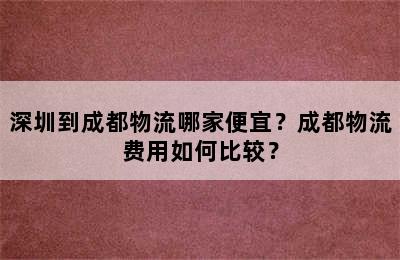 深圳到成都物流哪家便宜？成都物流费用如何比较？