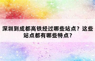 深圳到成都高铁经过哪些站点？这些站点都有哪些特点？