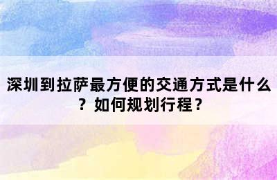 深圳到拉萨最方便的交通方式是什么？如何规划行程？