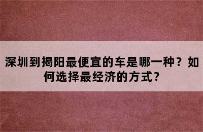 深圳到揭阳最便宜的车是哪一种？如何选择最经济的方式？