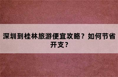 深圳到桂林旅游便宜攻略？如何节省开支？