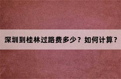 深圳到桂林过路费多少？如何计算？