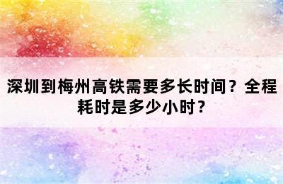 深圳到梅州高铁需要多长时间？全程耗时是多少小时？