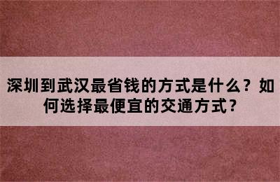 深圳到武汉最省钱的方式是什么？如何选择最便宜的交通方式？
