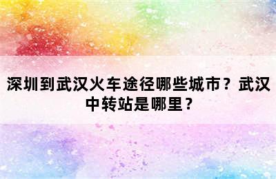 深圳到武汉火车途径哪些城市？武汉中转站是哪里？