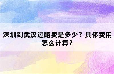 深圳到武汉过路费是多少？具体费用怎么计算？