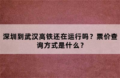 深圳到武汉高铁还在运行吗？票价查询方式是什么？