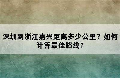 深圳到浙江嘉兴距离多少公里？如何计算最佳路线？
