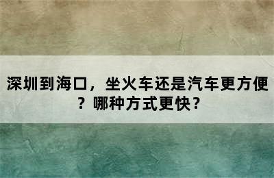 深圳到海口，坐火车还是汽车更方便？哪种方式更快？