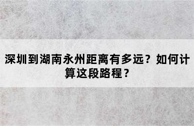 深圳到湖南永州距离有多远？如何计算这段路程？