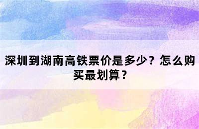 深圳到湖南高铁票价是多少？怎么购买最划算？