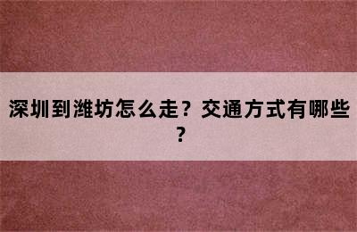 深圳到潍坊怎么走？交通方式有哪些？