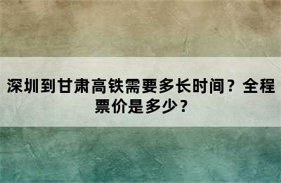 深圳到甘肃高铁需要多长时间？全程票价是多少？