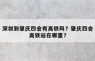 深圳到肇庆四会有高铁吗？肇庆四会高铁站在哪里？