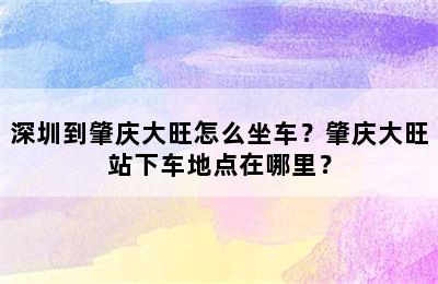 深圳到肇庆大旺怎么坐车？肇庆大旺站下车地点在哪里？
