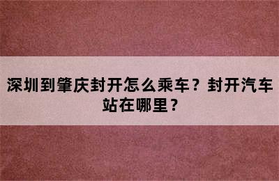 深圳到肇庆封开怎么乘车？封开汽车站在哪里？