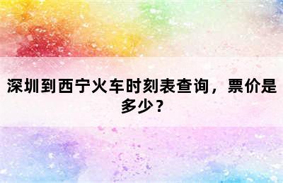 深圳到西宁火车时刻表查询，票价是多少？