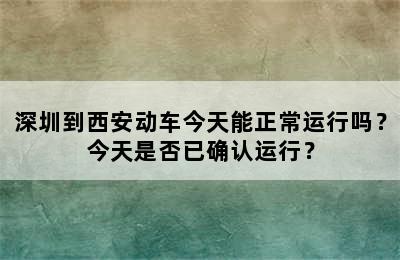 深圳到西安动车今天能正常运行吗？今天是否已确认运行？