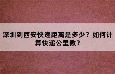 深圳到西安快递距离是多少？如何计算快递公里数？