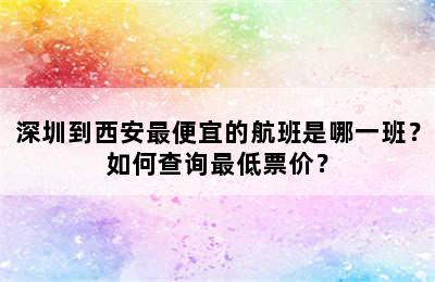 深圳到西安最便宜的航班是哪一班？如何查询最低票价？