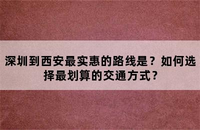 深圳到西安最实惠的路线是？如何选择最划算的交通方式？