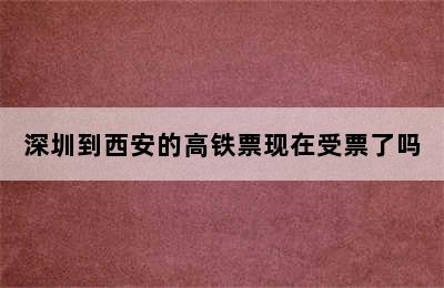 深圳到西安的高铁票现在受票了吗