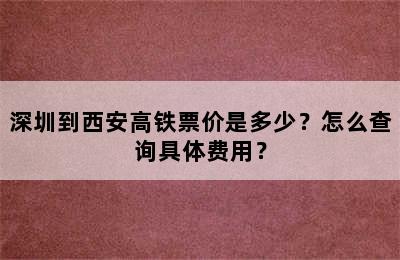 深圳到西安高铁票价是多少？怎么查询具体费用？