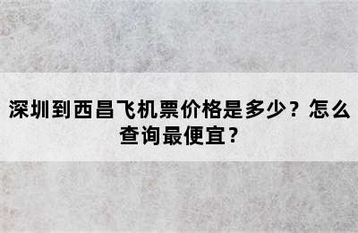 深圳到西昌飞机票价格是多少？怎么查询最便宜？