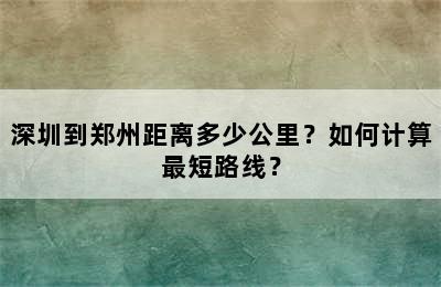 深圳到郑州距离多少公里？如何计算最短路线？