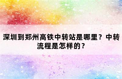 深圳到郑州高铁中转站是哪里？中转流程是怎样的？
