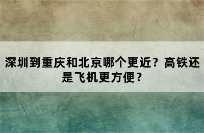 深圳到重庆和北京哪个更近？高铁还是飞机更方便？