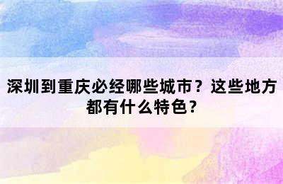 深圳到重庆必经哪些城市？这些地方都有什么特色？