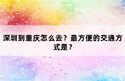 深圳到重庆怎么去？最方便的交通方式是？