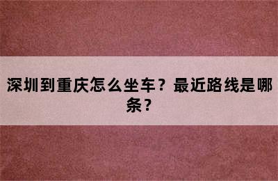 深圳到重庆怎么坐车？最近路线是哪条？