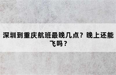 深圳到重庆航班最晚几点？晚上还能飞吗？