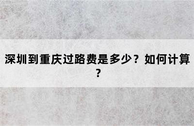 深圳到重庆过路费是多少？如何计算？