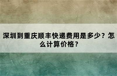 深圳到重庆顺丰快递费用是多少？怎么计算价格？