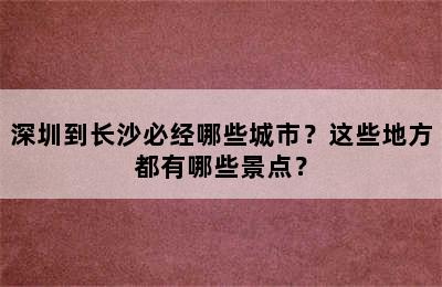 深圳到长沙必经哪些城市？这些地方都有哪些景点？