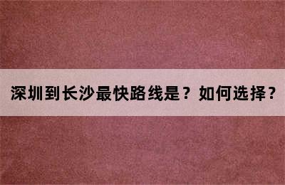 深圳到长沙最快路线是？如何选择？