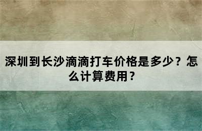 深圳到长沙滴滴打车价格是多少？怎么计算费用？