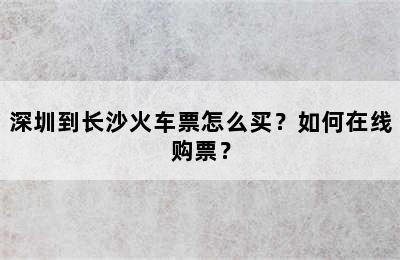 深圳到长沙火车票怎么买？如何在线购票？