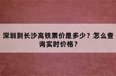 深圳到长沙高铁票价是多少？怎么查询实时价格？