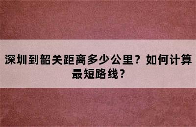 深圳到韶关距离多少公里？如何计算最短路线？
